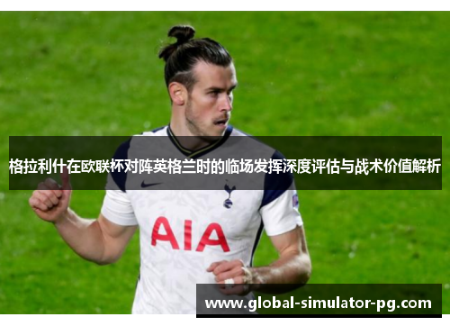 格拉利什在欧联杯对阵英格兰时的临场发挥深度评估与战术价值解析