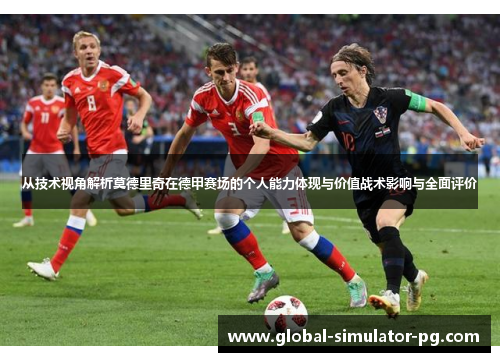 从技术视角解析莫德里奇在德甲赛场的个人能力体现与价值战术影响与全面评价