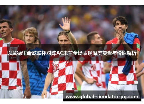 以莫德里奇欧联杯对阵AC米兰全场表现深度复盘与价值解析