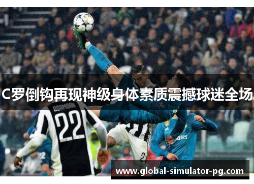 C罗倒钩再现神级身体素质震撼球迷全场
