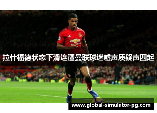 拉什福德状态下滑连遭曼联球迷嘘声质疑声四起