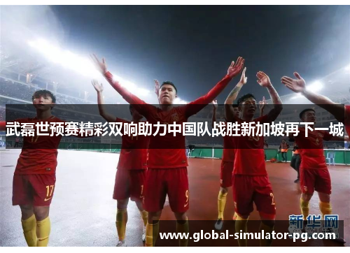 武磊世预赛精彩双响助力中国队战胜新加坡再下一城