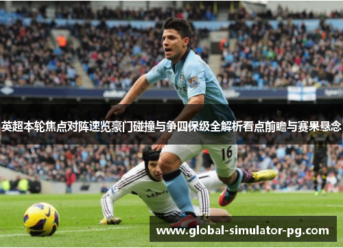 英超本轮焦点对阵速览豪门碰撞与争四保级全解析看点前瞻与赛果悬念