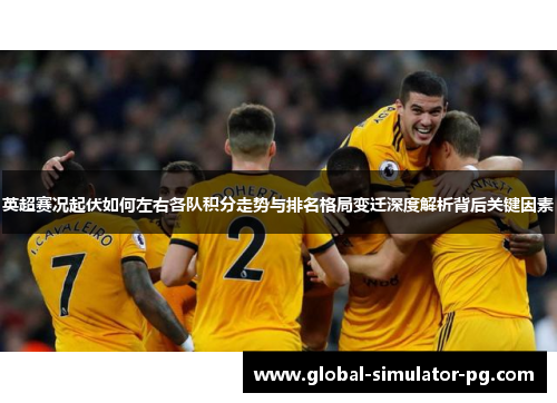 英超赛况起伏如何左右各队积分走势与排名格局变迁深度解析背后关键因素