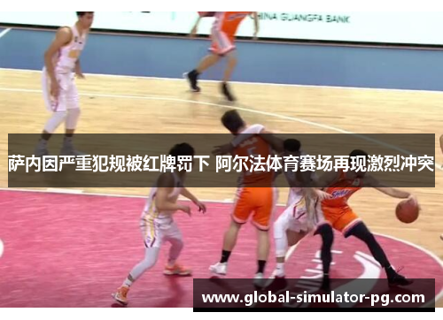 萨内因严重犯规被红牌罚下 阿尔法体育赛场再现激烈冲突