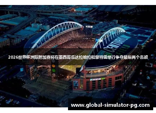 2026世界杯洲际附加赛将在墨西哥瓜达拉哈拉和蒙特雷举行争夺最后两个名额