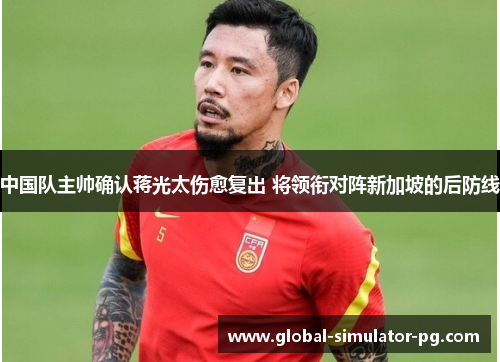 中国队主帅确认蒋光太伤愈复出 将领衔对阵新加坡的后防线