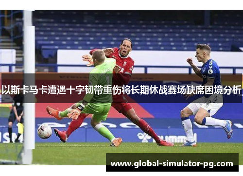 以斯卡马卡遭遇十字韧带重伤将长期休战赛场缺席困境分析