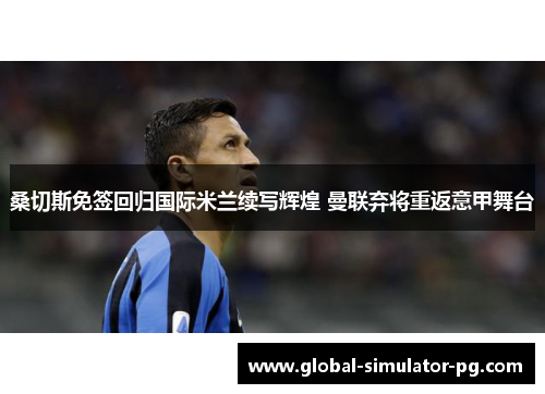 桑切斯免签回归国际米兰续写辉煌 曼联弃将重返意甲舞台 桑切斯免签回归国际米兰续写辉煌 曼联弃将重返意甲舞台