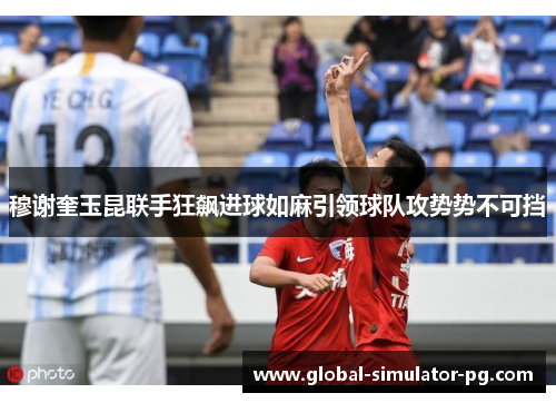 穆谢奎玉昆联手狂飙进球如麻引领球队攻势势不可挡 穆谢奎玉昆联手狂飙进球如麻引领球队攻势势不可挡