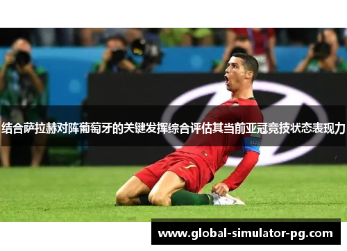 结合萨拉赫对阵葡萄牙的关键发挥综合评估其当前亚冠竞技状态表现力 结合萨拉赫对阵葡萄牙的关键发挥综合评估其当前亚冠竞技状态表现力